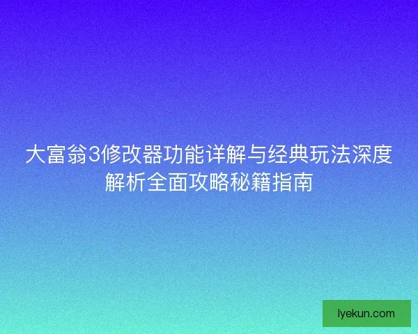 大富翁3修改器功能详解与经典玩法深度解析全面攻略秘籍指南