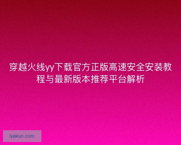 穿越火线yy下载官方正版高速安全安装教程与最新版本推荐平台解析