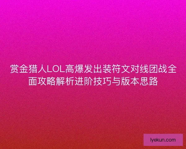 赏金猎人LOL高爆发出装符文对线团战全面攻略解析进阶技巧与版本思路