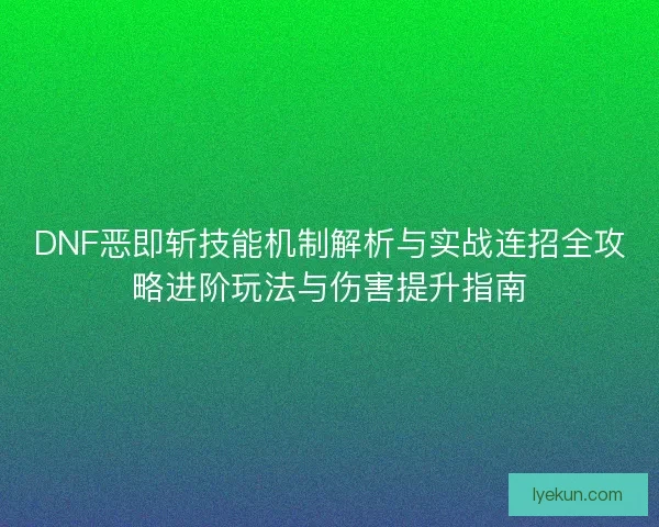 DNF恶即斩技能机制解析与实战连招全攻略进阶玩法与伤害提升指南