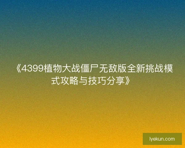 《4399植物大战僵尸无敌版全新挑战模式攻略与技巧分享》