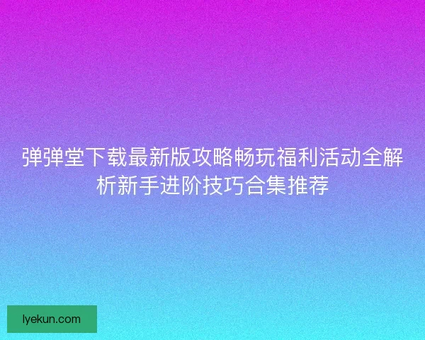 弹弹堂下载最新版攻略畅玩福利活动全解析新手进阶技巧合集推荐