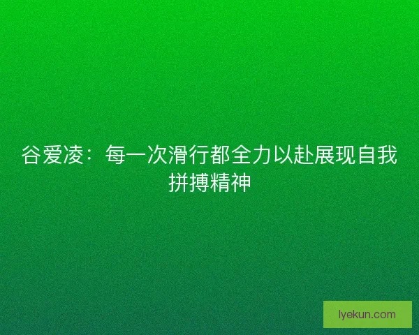 谷爱凌：每一次滑行都全力以赴展现自我拼搏精神